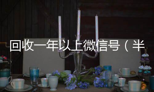 回收一年以上回收微信平台微信号（半年微信号回收）